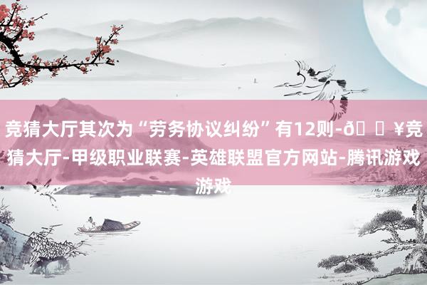 竞猜大厅其次为“劳务协议纠纷”有12则-🔥竞猜大厅-甲级职业联赛-英雄联盟官方网站-腾讯游戏