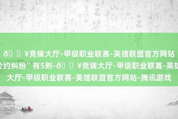 🔥竞猜大厅-甲级职业联赛-英雄联盟官方网站-腾讯游戏其次为“公约纠纷”有5则-🔥竞猜大厅-甲级职业联赛-英雄联盟官方网站-腾讯游戏