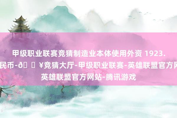 甲级职业联赛竞猜制造业本体使用外资 1923.2 亿元东谈主民币-🔥竞猜大厅-甲级职业联赛-英雄联盟官方网站-腾讯游戏