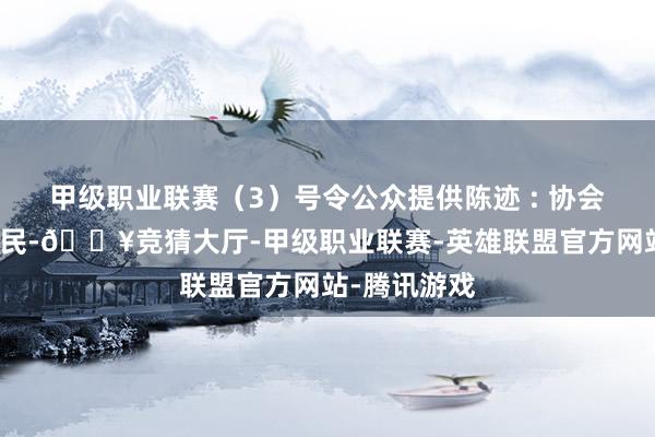 甲级职业联赛（3）号令公众提供陈迹 : 协会号令雄伟市民-🔥竞猜大厅-甲级职业联赛-英雄联盟官方网站-腾讯游戏