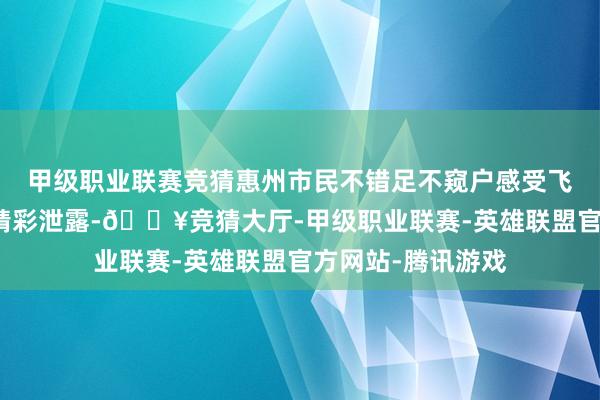 甲级职业联赛竞猜惠州市民不错足不窥户感受飞镖怒放天下级的精彩泄露-🔥竞猜大厅-甲级职业联赛-英雄联盟官方网站-腾讯游戏