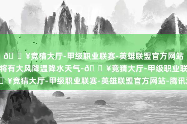 🔥竞猜大厅-甲级职业联赛-英雄联盟官方网站-腾讯游戏惠州市各地将有大风降温降水天气-🔥竞猜大厅-甲级职业联赛-英雄联盟官方网站-腾讯游戏