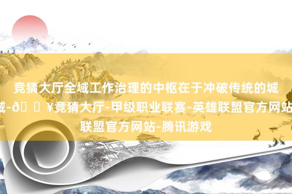 竞猜大厅全域工作治理的中枢在于冲破传统的城市管制领域-🔥竞猜大厅-甲级职业联赛-英雄联盟官方网站-腾讯游戏
