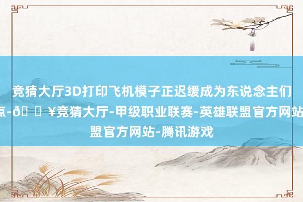 竞猜大厅3D打印飞机模子正迟缓成为东说念主们温顺的焦点-🔥竞猜大厅-甲级职业联赛-英雄联盟官方网站-腾讯游戏