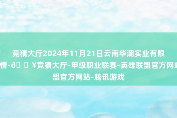 竞猜大厅2024年11月21日云南华潮实业有限公司价钱行情-🔥竞猜大厅-甲级职业联赛-英雄联盟官方网站-腾讯游戏