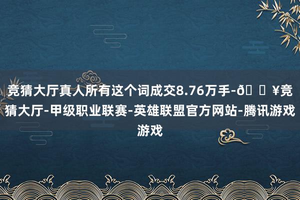 竞猜大厅真人所有这个词成交8.76万手-🔥竞猜大厅-甲级职业联赛-英雄联盟官方网站-腾讯游戏