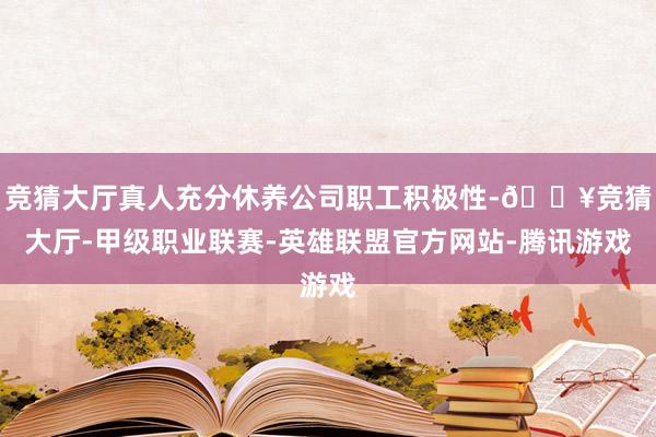 竞猜大厅真人充分休养公司职工积极性-🔥竞猜大厅-甲级职业联赛-英雄联盟官方网站-腾讯游戏