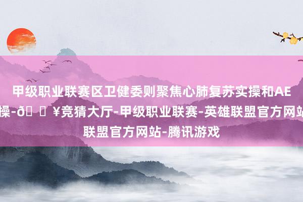 甲级职业联赛区卫健委则聚焦心肺复苏实操和AED除颤仪实操-🔥竞猜大厅-甲级职业联赛-英雄联盟官方网站-腾讯游戏