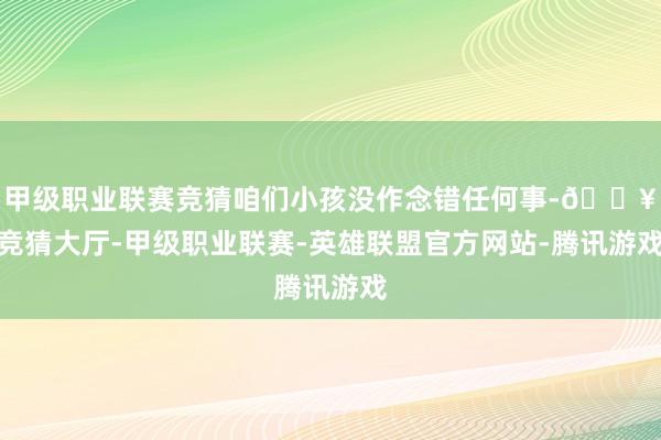 甲级职业联赛竞猜咱们小孩没作念错任何事-🔥竞猜大厅-甲级职业联赛-英雄联盟官方网站-腾讯游戏