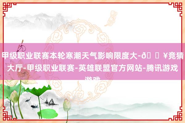 甲级职业联赛本轮寒潮天气影响限度大-🔥竞猜大厅-甲级职业联赛-英雄联盟官方网站-腾讯游戏