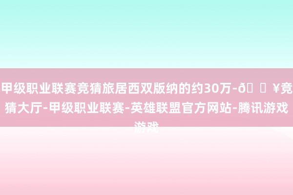 甲级职业联赛竞猜旅居西双版纳的约30万-🔥竞猜大厅-甲级职业联赛-英雄联盟官方网站-腾讯游戏